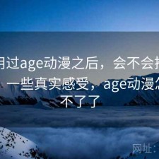 实际用过age动漫之后，会不会推荐给别人｜一些真实感受，age动漫怎么用不了了