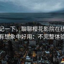 随手记一下，聊聊樱花影院在线观看有没有想象中好用：不完整体验总结
