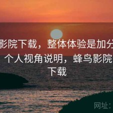 蜂鸟影院下载，整体体验是加分还是减分｜个人视角说明，蜂鸟影院 720p 下载