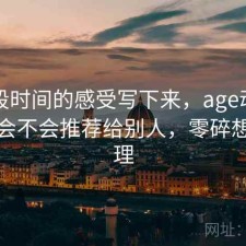 把这段时间的感受写下来，age动漫网页版会不会推荐给别人，零碎想法整理