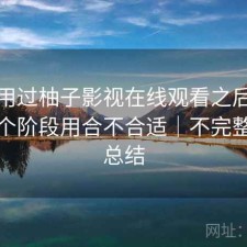 实际用过柚子影视在线观看之后，现在这个阶段用合不合适｜不完整体验总结