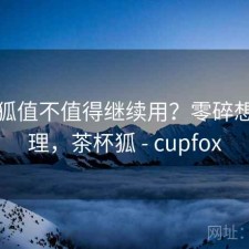 茶杯狐值不值得继续用？零碎想法整理，茶杯狐 - cupfox