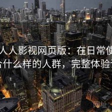 关于人人影视网页版：在日常使用中适合什么样的人群，完整体验记录