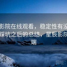 星辰影院在线观看，稳定性有没有问题｜踩坑之后的总结，星辰影院客户端