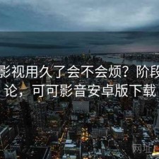 可可影视用久了会不会烦？阶段性结论，可可影音安卓版下载