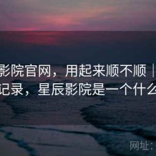 星辰影院官网，用起来顺不顺｜个人使用记录，星辰影院是一个什么网站