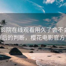 樱花影院在线观看用久了会不会烦？实测后的判断，樱花电影官方官网