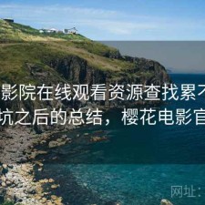 樱花影院在线观看资源查找累不累？踩坑之后的总结，樱花电影官方