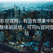 可可影视官网，有没有想象中好用｜不完整体验总结，可可tv官网登录网站