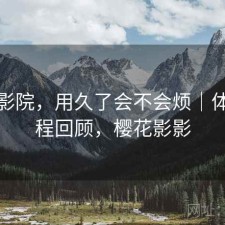 樱花影院，用久了会不会烦｜体验过程回顾，樱花影影