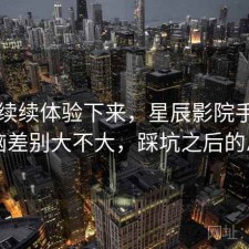 断断续续体验下来，星辰影院手机和电脑差别大不大，踩坑之后的总结