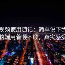 蜜桃视频使用随记：简单说下我的看法电脑端用着顺不顺，真实感受总结