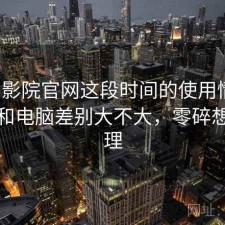 蜂鸟影院官网这段时间的使用情况：手机和电脑差别大不大，零碎想法整理