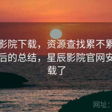 星辰影院下载，资源查找累不累｜踩坑之后的总结，星辰影院官网安卓下载了