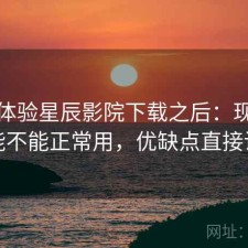 实际体验星辰影院下载之后：现在还能不能正常用，优缺点直接说