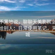 不吹不黑地说，聊聊天美影院会不会推荐给别人：日常使用笔记，天美影城