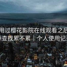 实际用过樱花影院在线观看之后，资源查找累不累｜个人使用记录