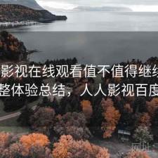 人人影视在线观看值不值得继续用？不完整体验总结，人人影视百度百科