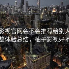 柚子影视官网会不会推荐给别人？不完整体验总结，柚子影视好不好