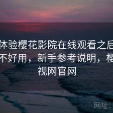 实际体验樱花影院在线观看之后：到底好不好用，新手参考说明，樱花影视网官网