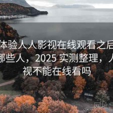 实际体验人人影视在线观看之后：更适合哪些人，2025 实测整理，人人影视不能在线看吗