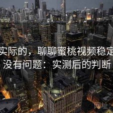 说点实际的，聊聊蜜桃视频稳定性有没有问题：实测后的判断