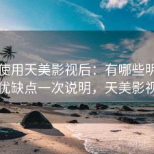 实际使用天美影视后：有哪些明显优点，优缺点一次说明，天美影视公司
