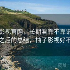 柚子影视官网，长期看靠不靠谱｜踩坑之后的总结，柚子影视好不好