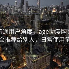 站在普通用户角度，age动漫网页版会不会推荐给别人，日常使用笔记