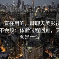 最近一直在用的，聊聊天美影视用久了会不会烦：体验过程回顾，天美视频是什么