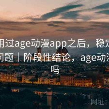 实际用过age动漫app之后，稳定性有没有问题｜阶段性结论，age动漫好用吗