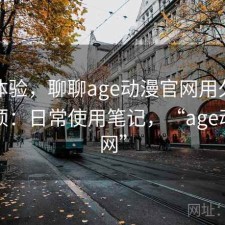 直说体验，聊聊age动漫官网用久了会不会烦：日常使用笔记，“age动漫官网”