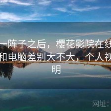 用了一阵子之后，樱花影院在线观看手机和电脑差别大不大，个人视角说明
