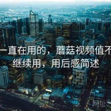 最近一直在用的，蘑菇视频值不值得继续用，用后感简述