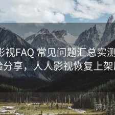 人人影视FAQ 常见问题汇总实测结果：经验分享，人人影视恢复上架原因