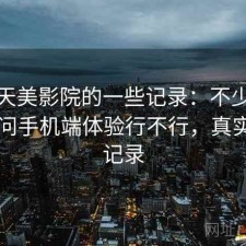 关于天美影院的一些记录：不少人私下会问手机端体验行不行，真实使用记录