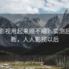 人人影视用起来顺不顺？实测后的判断，人人影视以后