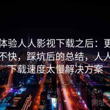 实际体验人人影视下载之后：更新节奏快不快，踩坑后的总结，人人影视下载速度太慢解决方案