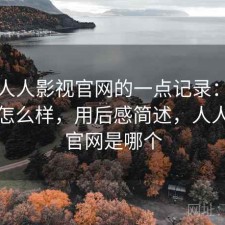 关于人人影视官网的一点记录：实际效果怎么样，用后感简述，人人影视官网是哪个