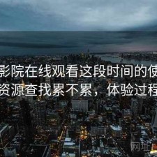 蜂鸟影院在线观看这段时间的使用情况：资源查找累不累，体验过程回顾