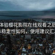 实际体验樱花影院在线观看之后：整体稳定性如何，使用建议汇总