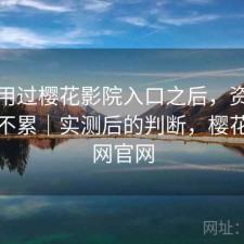 实际用过樱花影院入口之后，资源查找累不累｜实测后的判断，樱花影视网官网