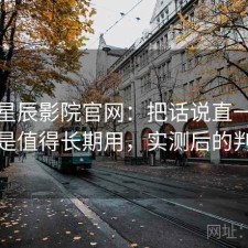 聊聊星辰影院官网：把话说直一点是不是值得长期用，实测后的判断