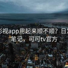 可可影视app用起来顺不顺？日常使用笔记，可可tv官方
