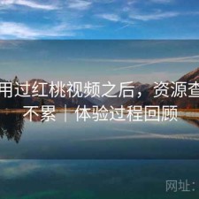 实际用过红桃视频之后，资源查找累不累｜体验过程回顾