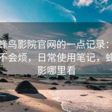 关于蜂鸟影院官网的一点记录：用久了会不会烦，日常使用笔记，蜂鸟电影哪里看