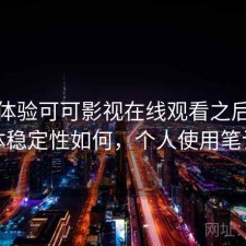 实际体验可可影视在线观看之后：整体稳定性如何，个人使用笔记
