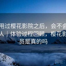 实际用过樱花影院之后，会不会推荐给别人｜体验过程回顾，樱花影视会员是真的吗