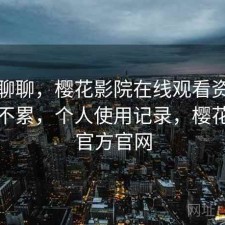 简单聊聊，樱花影院在线观看资源查找累不累，个人使用记录，樱花电影官方官网
