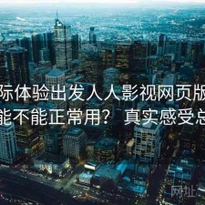 从实际体验出发人人影视网页版现在还能不能正常用？ 真实感受总结